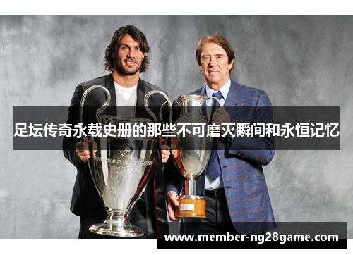足坛传奇永载史册的那些不可磨灭瞬间和永恒记忆
