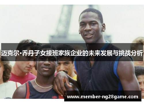 迈克尔·乔丹子女接班家族企业的未来发展与挑战分析