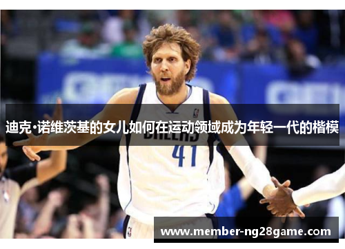 迪克·诺维茨基的女儿如何在运动领域成为年轻一代的楷模