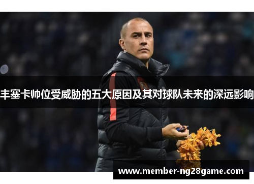 丰塞卡帅位受威胁的五大原因及其对球队未来的深远影响 丰塞卡帅位受威胁的五大原因及其对球队未来的深远影响