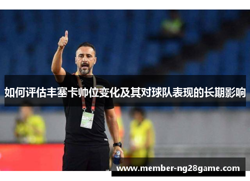 如何评估丰塞卡帅位变化及其对球队表现的长期影响 如何评估丰塞卡帅位变化及其对球队表现的长期影响