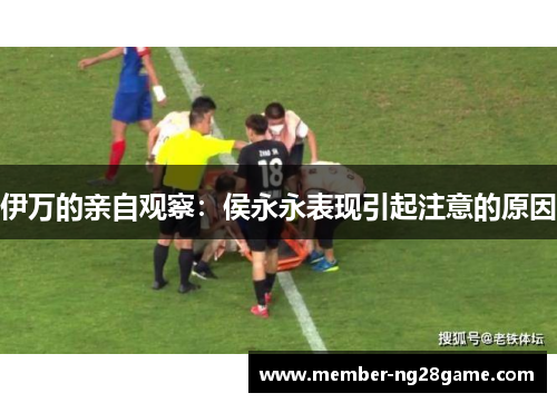 伊万的亲自观察：侯永永表现引起注意的原因