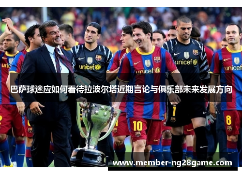 巴萨球迷应如何看待拉波尔塔近期言论与俱乐部未来发展方向 巴萨球迷应如何看待拉波尔塔近期言论与俱乐部未来发展方向