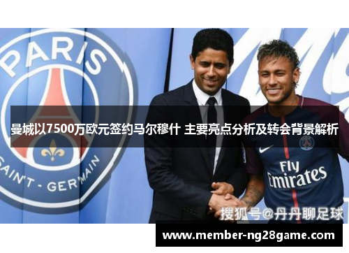 曼城以7500万欧元签约马尔穆什 主要亮点分析及转会背景解析