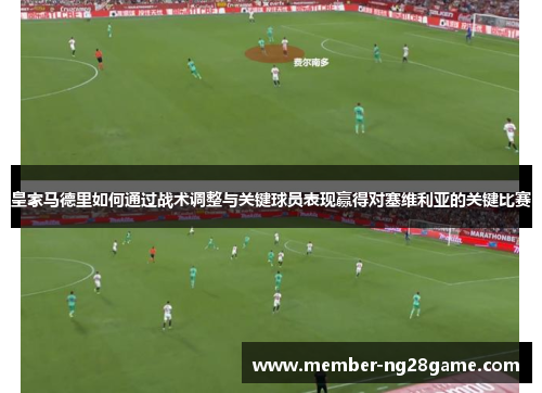 皇家马德里如何通过战术调整与关键球员表现赢得对塞维利亚的关键比赛