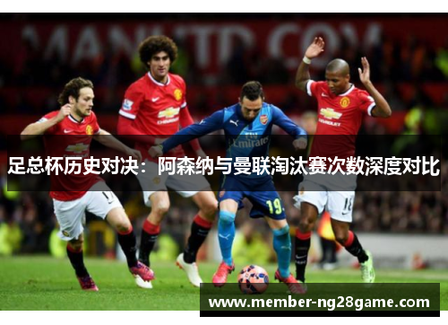 足总杯历史对决:阿森纳与曼联淘汰赛次数深度对比 足总杯历史对决:阿森纳与曼联淘汰赛次数深度对比