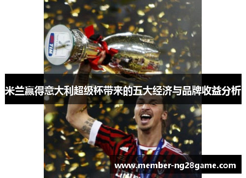 米兰赢得意大利超级杯带来的五大经济与品牌收益分析 米兰赢得意大利超级杯带来的五大经济与品牌收益分析