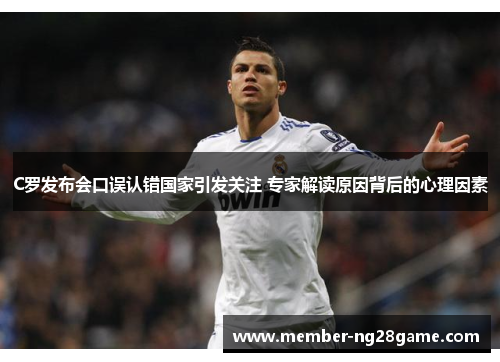 C罗发布会口误认错国家引发关注 专家解读原因背后的心理因素 C罗发布会口误认错国家引发关注 专家解读原因背后的心理因素