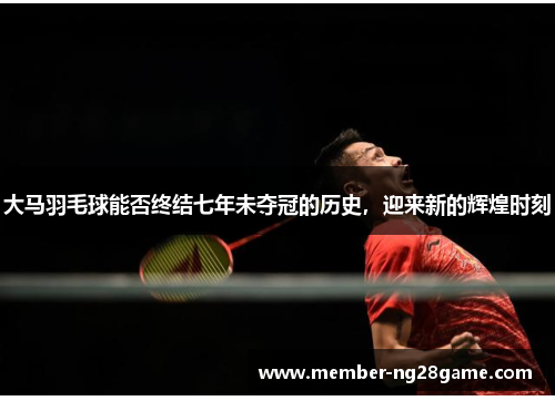 大马羽毛球能否终结七年未夺冠的历史,迎来新的辉煌时刻 大马羽毛球能否终结七年未夺冠的历史,迎来新的辉煌时刻