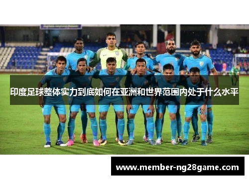 印度足球整体实力到底如何在亚洲和世界范围内处于什么水平 印度足球整体实力到底如何在亚洲和世界范围内处于什么水平
