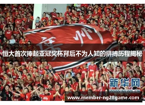 恒大首次捧起亚冠奖杯背后不为人知的拼搏历程揭秘 恒大首次捧起亚冠奖杯背后不为人知的拼搏历程揭秘