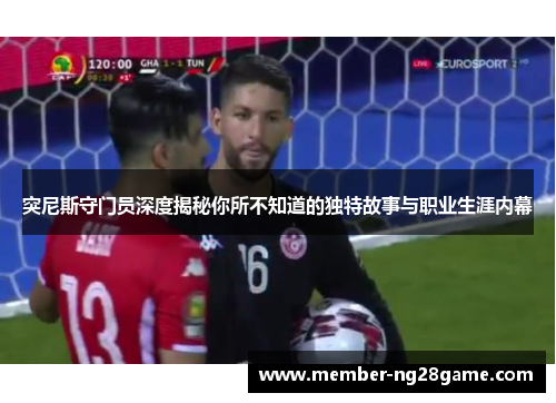 突尼斯守门员深度揭秘你所不知道的独特故事与职业生涯内幕 突尼斯守门员深度揭秘你所不知道的独特故事与职业生涯内幕