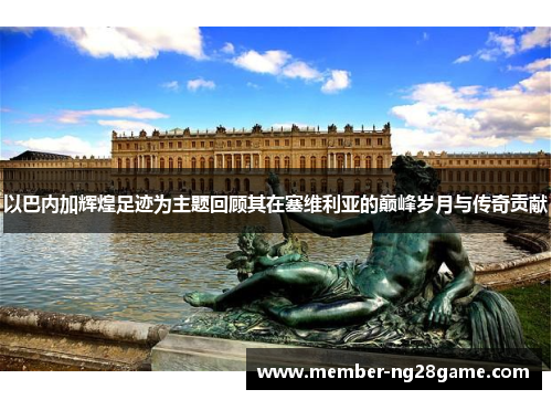 以巴内加辉煌足迹为主题回顾其在塞维利亚的巅峰岁月与传奇贡献 以巴内加辉煌足迹为主题回顾其在塞维利亚的巅峰岁月与传奇贡献