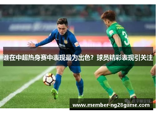 谁在中超热身赛中表现最为出色?球员精彩表现引关注