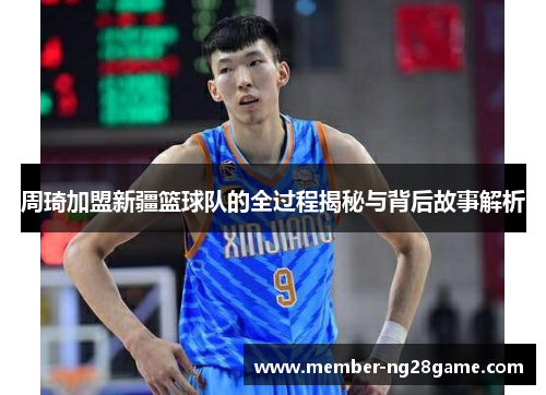 周琦加盟新疆篮球队的全过程揭秘与背后故事解析 周琦加盟新疆篮球队的全过程揭秘与背后故事解析