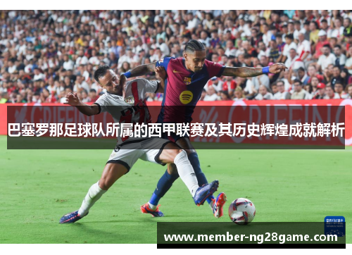 巴塞罗那足球队所属的西甲联赛及其历史辉煌成就解析 巴塞罗那足球队所属的西甲联赛及其历史辉煌成就解析