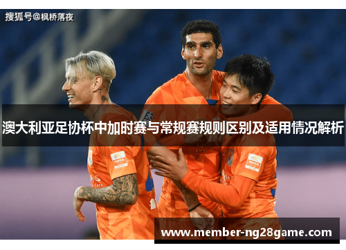 澳大利亚足协杯中加时赛与常规赛规则区别及适用情况解析 澳大利亚足协杯中加时赛与常规赛规则区别及适用情况解析