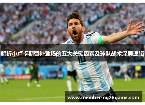 解析小卢卡斯替补登场的五大关键因素及球队战术深层逻辑 解析小卢卡斯替补登场的五大关键因素及球队战术深层逻辑