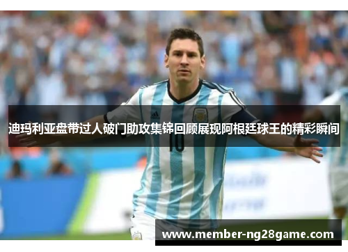 迪玛利亚盘带过人破门助攻集锦回顾展现阿根廷球王的精彩瞬间