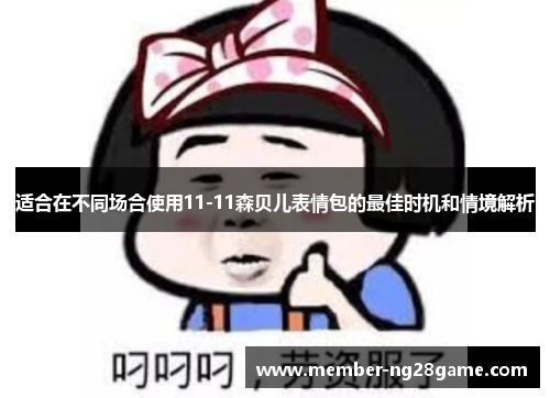 适合在不同场合使用11-11森贝儿表情包的最佳时机和情境解析