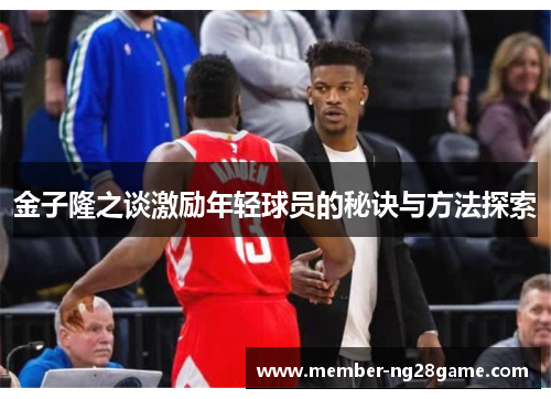金子隆之谈激励年轻球员的秘诀与方法探索 金子隆之谈激励年轻球员的秘诀与方法探索