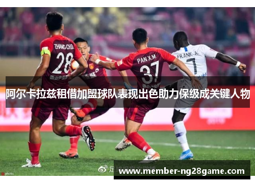 阿尔卡拉兹租借加盟球队表现出色助力保级成关键人物 阿尔卡拉兹租借加盟球队表现出色助力保级成关键人物