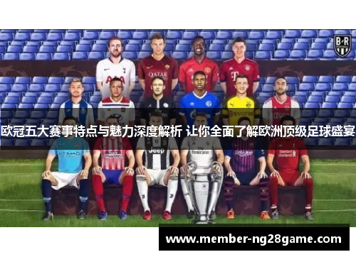 欧冠五大赛事特点与魅力深度解析 让你全面了解欧洲顶级足球盛宴