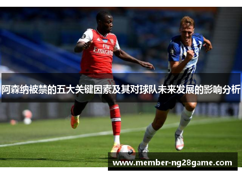 阿森纳被禁的五大关键因素及其对球队未来发展的影响分析