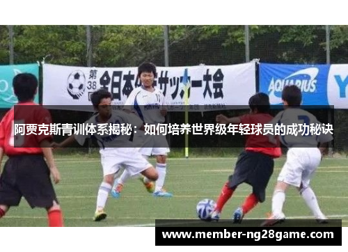 阿贾克斯青训体系揭秘：如何培养世界级年轻球员的成功秘诀
