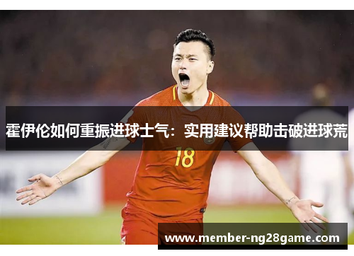霍伊伦如何重振进球士气：实用建议帮助击破进球荒