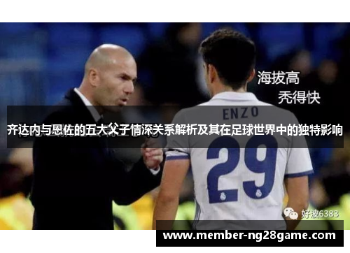 齐达内与恩佐的五大父子情深关系解析及其在足球世界中的独特影响